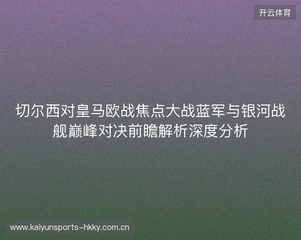 切尔西对皇马欧战焦点大战蓝军与银河战舰巅峰对决前瞻解析深度分析 切尔西对皇马欧战焦点大战蓝军与银河战舰巅峰对决前瞻解析深度分析