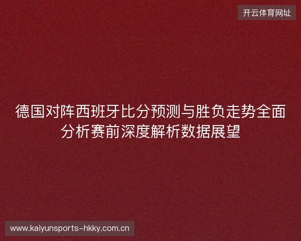 德国对阵西班牙比分预测与胜负走势全面分析赛前深度解析数据展望