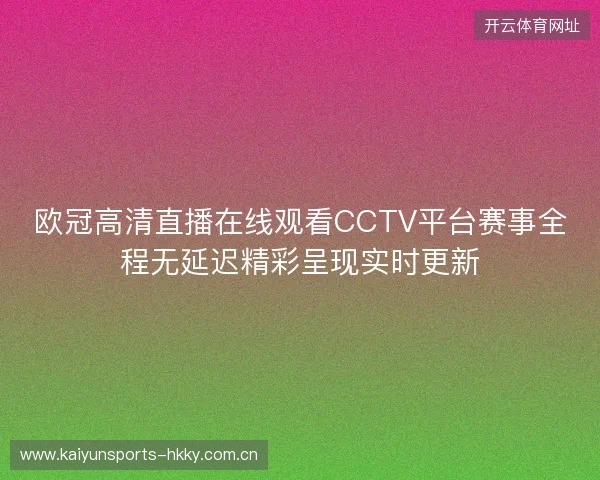 欧冠高清直播在线观看CCTV平台赛事全程无延迟精彩呈现实时更新 欧冠高清直播在线观看CCTV平台赛事全程无延迟精彩呈现实时更新