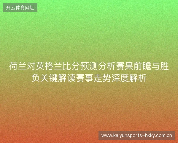 荷兰对英格兰比分预测分析赛果前瞻与胜负关键解读赛事走势深度解析