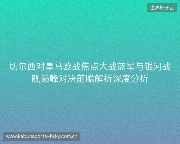切尔西对皇马欧战焦点大战蓝军与银河战舰巅峰对决前瞻解析深度分析 切尔西对皇马欧战焦点大战蓝军与银河战舰巅峰对决前瞻解析深度分析