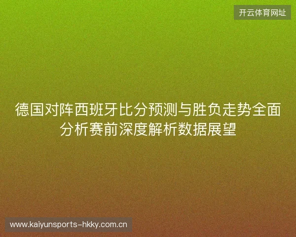 德国对阵西班牙比分预测与胜负走势全面分析赛前深度解析数据展望 德国对阵西班牙比分预测与胜负走势全面分析赛前深度解析数据展望
