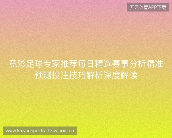 竞彩足球专家推荐每日精选赛事分析精准预测投注技巧解析深度解读 竞彩足球专家推荐每日精选赛事分析精准预测投注技巧解析深度解读