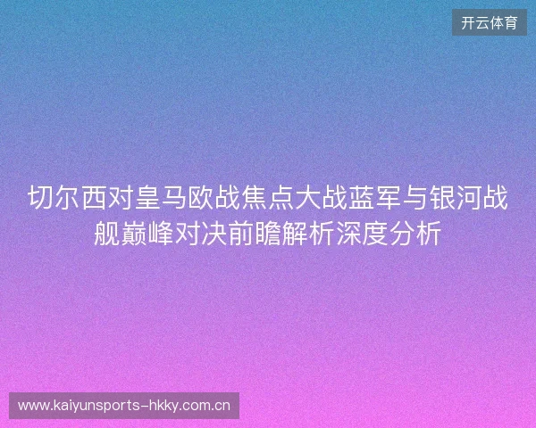 切尔西对皇马欧战焦点大战蓝军与银河战舰巅峰对决前瞻解析深度分析