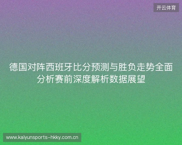 德国对阵西班牙比分预测与胜负走势全面分析赛前深度解析数据展望 德国对阵西班牙比分预测与胜负走势全面分析赛前深度解析数据展望
