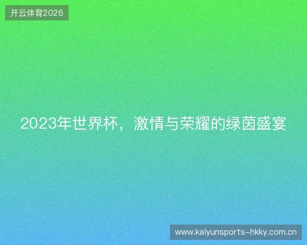 2023年世界杯,激情与荣耀的绿茵盛宴 2023年世界杯,激情与荣耀的绿茵盛宴