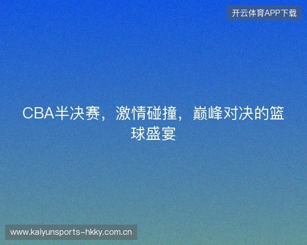 CBA半决赛，激情碰撞，巅峰对决的篮球盛宴