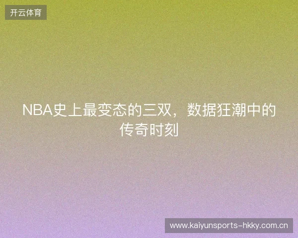 NBA史上最变态的三双，数据狂潮中的传奇时刻