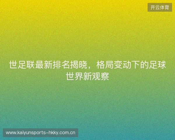 世足联最新排名揭晓，格局变动下的足球世界新观察