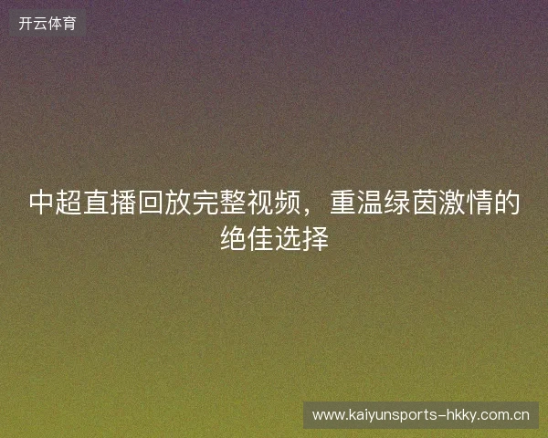 中超直播回放完整视频，重温绿茵激情的绝佳选择