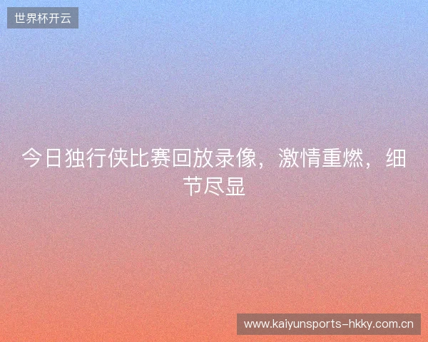 今日独行侠比赛回放录像，激情重燃，细节尽显