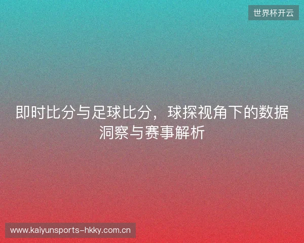 即时比分与足球比分，球探视角下的数据洞察与赛事解析